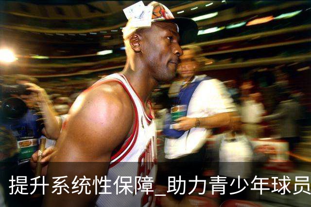提升系统性保障 助力青少年球员海外发展