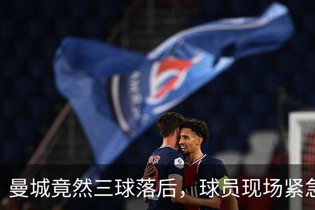 曼城竟然三球落后，球员现场紧急开小组会！